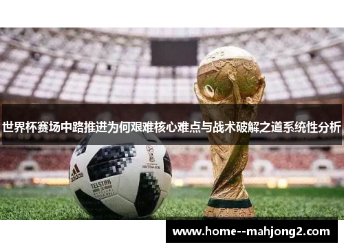 世界杯赛场中路推进为何艰难核心难点与战术破解之道系统性分析 世界杯赛场中路推进为何艰难核心难点与战术破解之道系统性分析