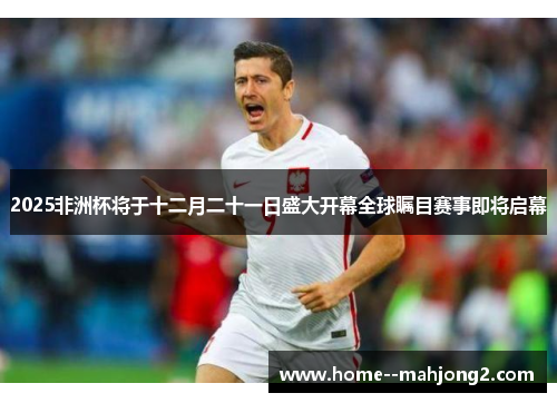 2025非洲杯将于十二月二十一日盛大开幕全球瞩目赛事即将启幕 2025非洲杯将于十二月二十一日盛大开幕全球瞩目赛事即将启幕