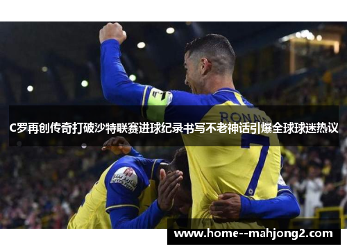 C罗再创传奇打破沙特联赛进球纪录书写不老神话引爆全球球迷热议