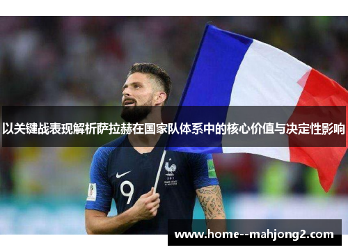 以关键战表现解析萨拉赫在国家队体系中的核心价值与决定性影响 以关键战表现解析萨拉赫在国家队体系中的核心价值与决定性影响