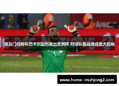 埃及门将阿布巴卡尔因伤退出非洲杯 对球队备战造成重大影响 埃及门将阿布巴卡尔因伤退出非洲杯 对球队备战造成重大影响