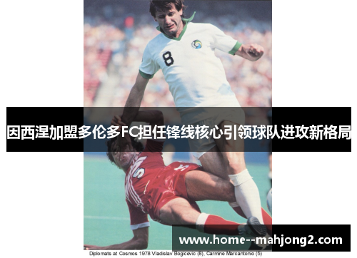 因西涅加盟多伦多FC担任锋线核心引领球队进攻新格局 因西涅加盟多伦多FC担任锋线核心引领球队进攻新格局