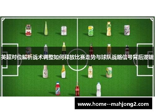 英超对位解析战术调整如何释放比赛走势与球队战略信号背后逻辑 英超对位解析战术调整如何释放比赛走势与球队战略信号背后逻辑