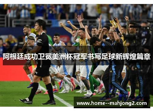 阿根廷成功卫冕美洲杯冠军书写足球新辉煌篇章 阿根廷成功卫冕美洲杯冠军书写足球新辉煌篇章