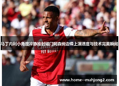 马丁内利小角度冷静推射破门阿森纳边锋上演速度与技术完美瞬间 马丁内利小角度冷静推射破门阿森纳边锋上演速度与技术完美瞬间