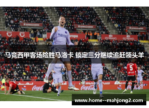 马竞西甲客场险胜马洛卡 锁定三分继续追赶领头羊 马竞西甲客场险胜马洛卡 锁定三分继续追赶领头羊