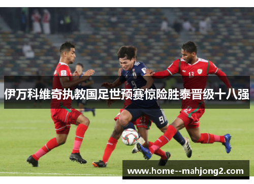 伊万科维奇执教国足世预赛惊险胜泰晋级十八强