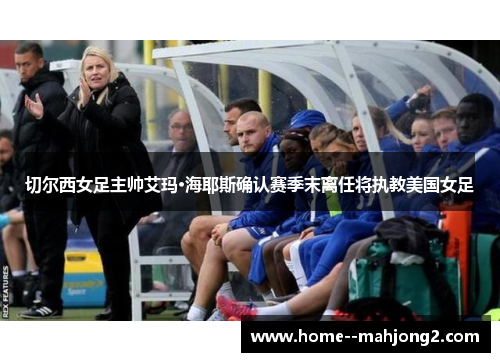 切尔西女足主帅艾玛·海耶斯确认赛季末离任将执教美国女足 切尔西女足主帅艾玛·海耶斯确认赛季末离任将执教美国女足