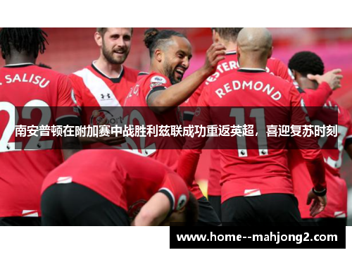 南安普顿在附加赛中战胜利兹联成功重返英超,喜迎复苏时刻 南安普顿在附加赛中战胜利兹联成功重返英超,喜迎复苏时刻