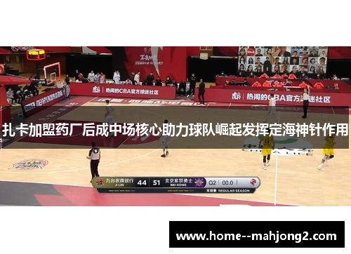 扎卡加盟药厂后成中场核心助力球队崛起发挥定海神针作用 扎卡加盟药厂后成中场核心助力球队崛起发挥定海神针作用