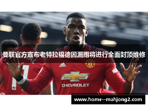 曼联官方宣布老特拉福德因漏雨将进行全面封顶维修 曼联官方宣布老特拉福德因漏雨将进行全面封顶维修
