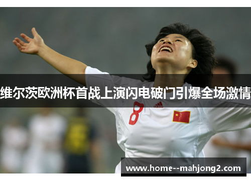 维尔茨欧洲杯首战上演闪电破门引爆全场激情